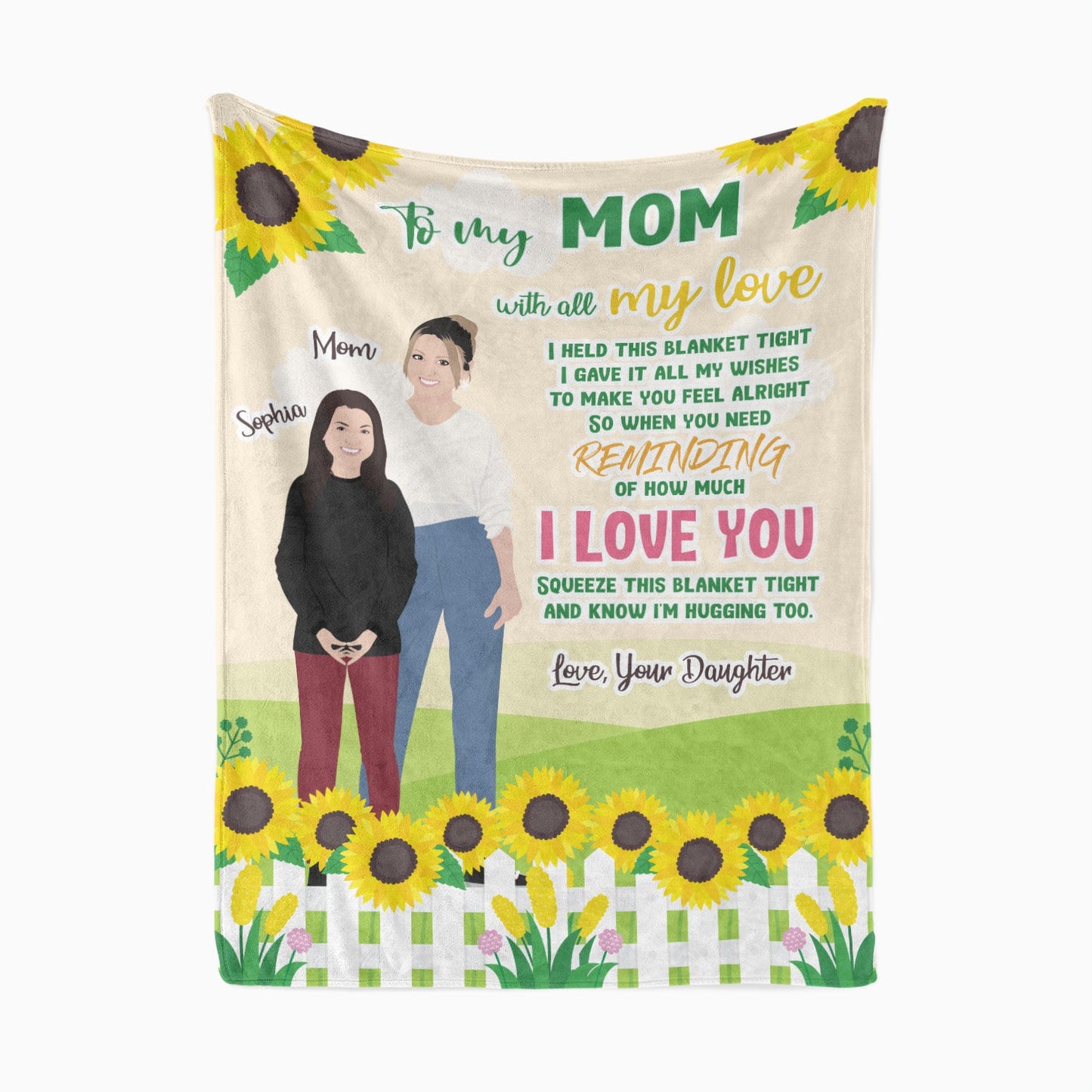 To My Mom With All My Love. I held this blanket  tight and geve it all my wishes to make you feel alright. So when you need reminding of how much I LOVE YOU, squeeze this blanket tight and know I'm hugginng too. Love , Your daughter.